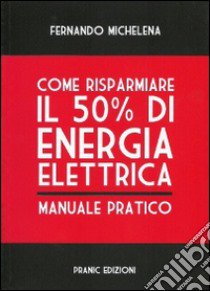 Come risparmiare il 50 per cento di energia elettrica. Manuale pratico libro di Michelena Fernando; Parmeggiani M. (cur.)