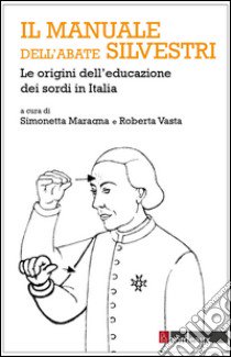 Il manuale dell'abate Silvestri. Le origini dell'educazione dei sordi in Italia libro di Maragna S. (cur.); Vasta R. (cur.)
