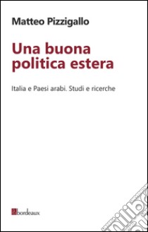 Una buona politica estera. Italia e paesi arabi. Studi e ricerche libro di Pizzigallo Matteo