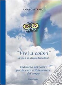 «Vivi a colori». La vita è un viaggio fantastico libro di Cattaneo Anna