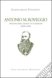 Antonio M. Roveggio. Instancabile erede di Comboni (1858-1902) libro di Volpato Giancarlo