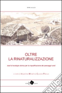 Oltre la rinaturalizzazione. Studi di ecologia storica per la riqualificazione dei paesaggi rurali libro di Moneta V. (cur.); Parola C. (cur.)