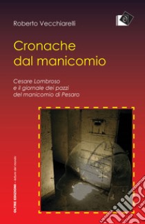 Cronache dal manicomio. Cesare Lombroso e il giornale dei pazzi del manicomio di Pesaro libro di Vecchiarelli Roberto