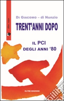 Trent'anni dopo. Il PCI degli anni '80 libro di Di Giacomo Michelangela; Di Nunzio Novella