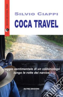 Coca travel. Viaggio sentimentale di un criminologo lungo le rotte dei narcos libro di Ciappi Silvio