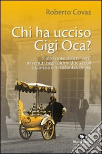 Chi ha ucciso Gigi Oca? E altri nove delitti «veri» avvenuti negli ultimi due secoli a Gorizia e nel Monfalconese libro di Covaz Roberto; Giovanella C. (cur.)