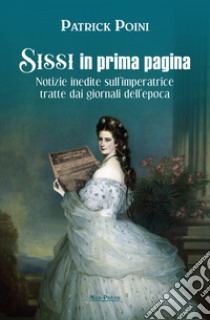 Sissi in prima pagina. Notizie inedite sull'imperatrice tratte dai giornali dell'epoca libro di Poini Patrick; Giovanella C. (cur.)