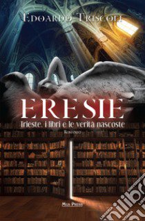 Eresie. Trieste, i libri e le verità nascoste libro di Triscoli Edoardo