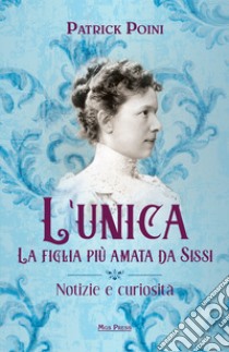 L'unica. La figlia più amata da Sissi. Notizie e curiosità libro di Poini Patrick; Giovanella C. (cur.)