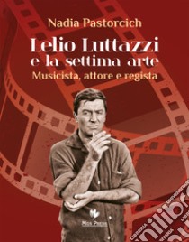 Lelio Luttazzi e la settima arte. Musicista, attore e regista libro di Pastorcich Nadia; Giovanella C. (cur.)