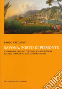 Savona, porto di Piemonte. L'economia della città e del suo territorio dal Quattrocento alla grande guerra libro di Calcagno Paolo