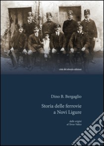 Storia delle ferrovie a Novi Ligure dalle origini al Terzo Valico libro di Bergaglio Dino B.
