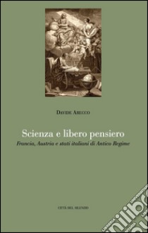 Scienza e libero pensiero. Francia, Austria e stati italiani di Antico Regime libro di Arecco Davide