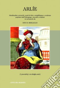 Arlie. Similitudini, proverbi, modi di dire, scioglilingua e credenze popolari dell'Oltregiogo, raccolti e tradotti in vernacolo libro di Bergaglio D. B. (cur.)