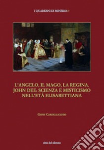 L'angelo, il mago, la regina. John Dee: scienza e misticismo nell'età elisabettiana libro di Cardellicchio Giusy