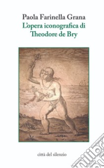 L'opera iconografica di Theodore de Bry libro di Farinella Grana Paola