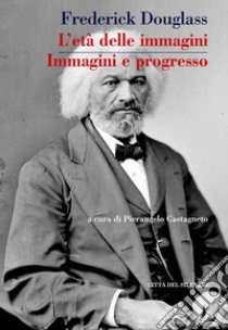 L'età delle immagini. Immagini e progresso libro di Douglass Frederick; Castagneto P. (cur.)