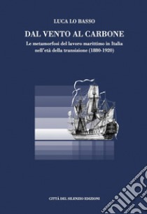 Dal vento al carbone. Le metamorfosi del lavoro marittimo in Italia nell'età della transizione (1880-1920) libro di Lo Basso Luca