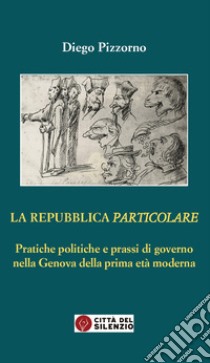 La Repubblica particolare. Pratiche politiche e prassi di governo nella Genova della prima età moderna libro di Pizzorno Diego