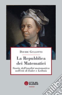 La Repubblica dei matematici. Storia dell'analisi matematica nell'età di Euler e Leibniz libro di Gullotto Davide