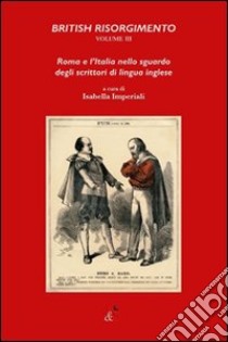 British Risorgimento. Vol. 3: Roma e l'Italia nello sguardo degli scrittori di lingua inglese libro di Imperiali I. (cur.)