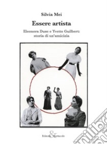 Essere artista. Eleonora Duse e Yvette Guilbert: storia di un'amicizia libro di Mei Silvia