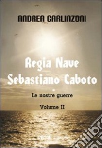 Regia nave Sebastiano Caboto. Le nostre guerre (2) libro di Garlinzoni Andrea