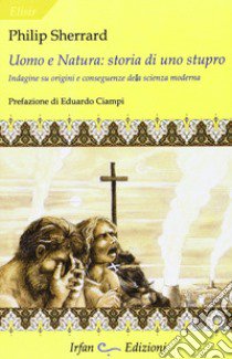 Uomo e natura: storia di uno stupro. Indagini su origini e conseguenze della scienza moderna libro di Sherrard Philip