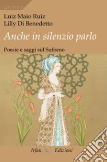 Anche in silenzio parlo. Poesie e saggi sul sufismo libro di Ruiz Luiz Maio; Di Benedetto Lilly