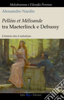 Pelleas et Mélisande tra Maeterlinck e Debussy. Il simbolo oltre il simbolismo libro di Nardin Alessandro