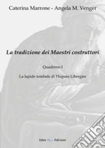 La tradizione dei maestri costruttori. Quaderno. Vol. 1: La lapide tombale di Hugues Libergier libro di Marrone Caterina; Venger Angela M.