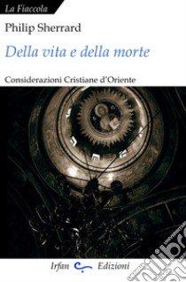 Della vita e della morte. Considerazioni cristiane d'Oriente libro di Sherrard Philip