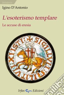 L'esoterismo templare. Le accuse di eresia libro di D'Antonio Igino