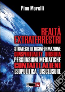 Realtà extraterrestri. Strategie di disinformazione, conspirituality ufosofia, persuasioni mediatiche, contatti alieni, esopolitica disclosure libro di Morelli Pino