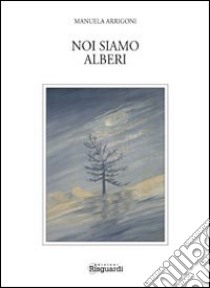 Noi siamo alberi. Un po' saggio un po' poesia libro di Arrigoni Manuela