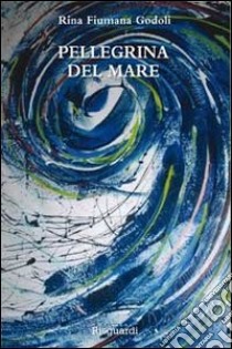 Pellegrina del mare libro di Fiumana Godoli Rina