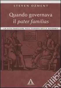 Quando governava il pater familias. La vita familiare nell'Europa della Riforma libro di Ozment Steven