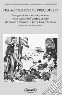 Tra accoglienza e pregiudizio. Emigrazione e immigrazione nella storia dell'ultimo secolo: da Sacco e Vanzetti a Jerry Essan Masslo. Ediz. italiana e inglese libro di Cerchia G. (cur.)