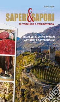 Saperi & sapori di Valtellina e Valchiavenna. Itinerari di visita storici, artistici e gastronomici libro di Valli Laura