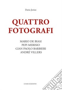 Quattro fotografi. Mario De Biasi, Pepi Merisio, Gian Paolo Barbieri, André Villers. Ediz. illustrata libro di Jorioz Daria