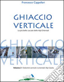 Ghiaccio verticale. Le più belle cascate delle Alpi Orientali. Vol. 2 libro di Cappellari Francesco