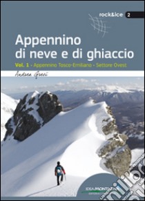 Appennino di neve e di ghiaccio. Vol. 1: Appennino Tosco-Emiliano. Settore Ovest libro di Greci Andrea