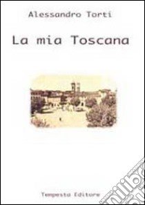 La mia Toscana libro di Torti Alessandro