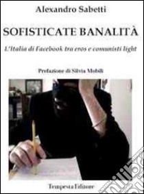 Sofisticate banalità. L'Italia di facebook tra eros e comunisti light libro di Sabetti Alexandro