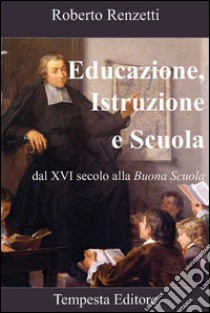 Educazione, istruzione e scuola. Dal XVI secolo alla «Buona scuola» libro di Renzetti Roberto