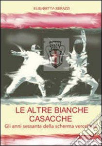 Le altre bianche casacche. Gli anni sessanta della scherma vercellese libro di Serazzi Elisabetta