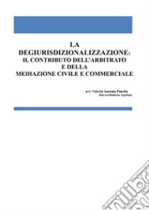 La degiurisdizionalizzazione: il contributo dell'arbitrato e della mediazione civile e commerciale libro di Panella Valeria Antonia; Aquilani Roberta