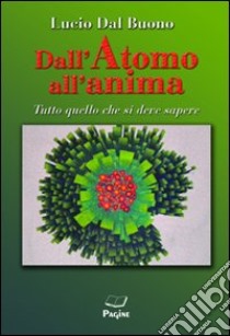 Dall'atomo all'anima. Tutto quello che si deve sapere libro di Dal Buono Lucio