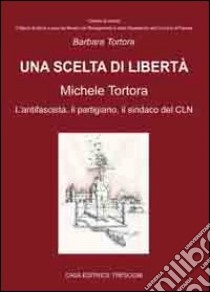 Una scelta di libertà. Michele Tortora, l'antifascista, il partigiano, il sindaco del CLN libro di Tortora Barbara