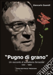 Pugno di grano. Un racconto di socialismo ferrarese libro di Guarelli Giancarlo